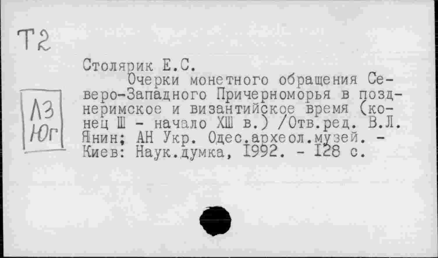 ﻿тг
A3
Юг
Столярик Е.С.
Очерки монетного обращения Северо-Западного Причерноморья в позднеримское и византийское время (конец Ш - начало ХШ в.) /Отв.ред. Ö.JI. Янин; АН Укр. Одес.археол.музей. -Киев: Наук.думка, 1992. - 128 с.